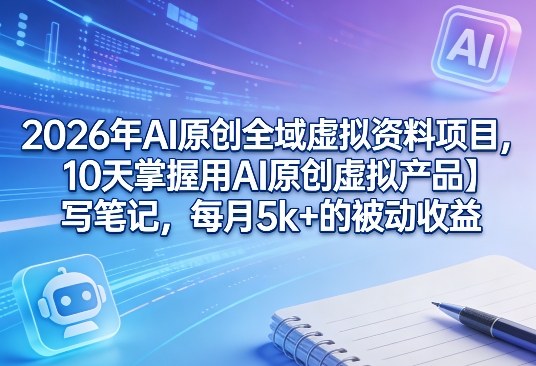 2026年AI原创全域虚拟资料项目，10天掌握用AI原创虚拟产品＋写笔记，每月5k+的被动收益-LanTi云网创