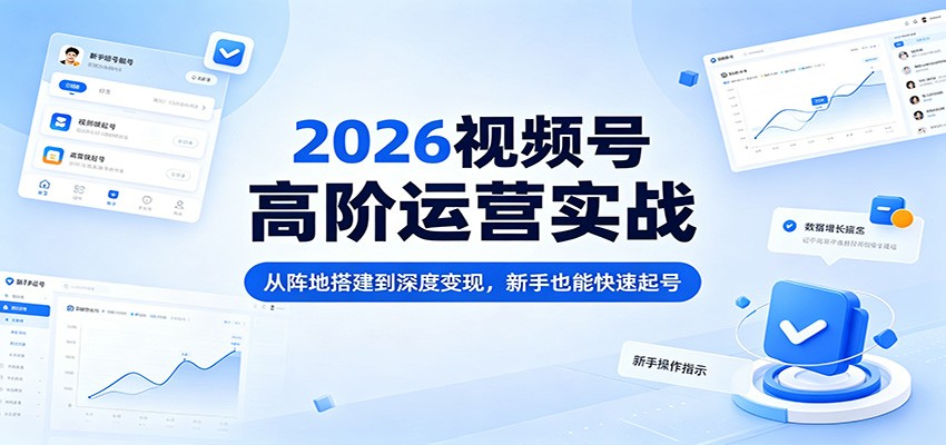 2026视频号高阶运营实战：从阵地搭建到深度变现，新手也能快速起号-LanTi云网创