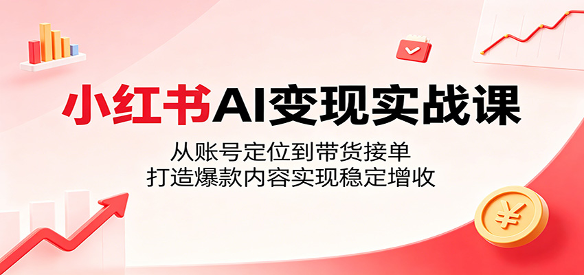 小红书AI变现实战课：从账号定位到带货接单，打造爆款内容实现稳定增收-LanTi云网创