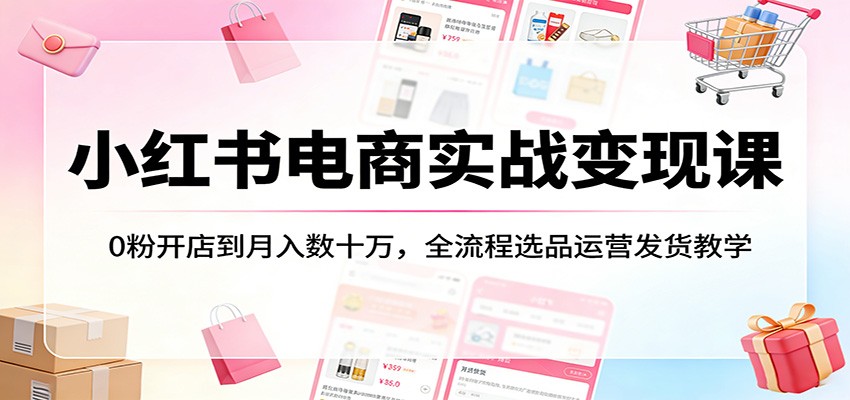 小红书电商实战变现课：0粉开店到月入数十万，全流程选品运营发货教学-LanTi云网创