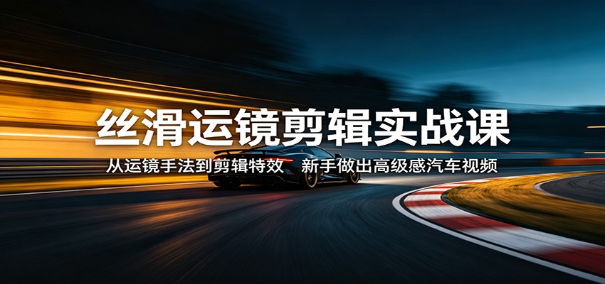 丝滑运镜剪辑实战课：从运镜手法到剪辑特效，新手做出高级感汽车视频-LanTi云网创