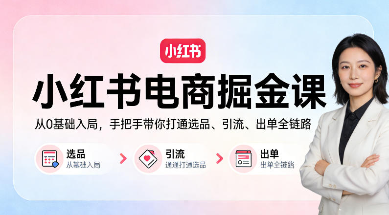 小红书电商掘金课:从0基础入局,手把手带你打通选品、引流、出单全链路