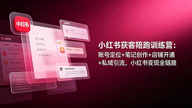 小红书获客陪跑训练营：账号定位+笔记创作+店铺开通+私域引流，小红书变现全链路-LanTi云网创