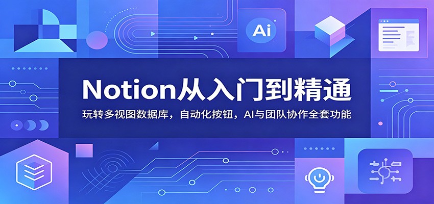 Notion从入门到精通：玩转多视图数据库，自动化按钮，AI与团队协作全套功能-LanTi云网创