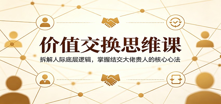 价值交换思维课：拆解人际底层逻辑，掌握结交大佬贵人的核心心法-LanTi云网创