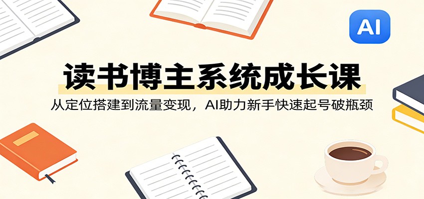 读书博主系统成长课：从定位搭建到流量变现，AI助力新手快速起号破瓶颈-LanTi云网创
