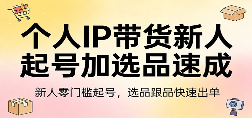 个人IP带货新人起号加选品速成：新人零门槛起号，选品跟品快速出单-LanTi云网创