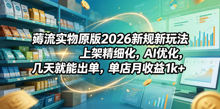 薅流实物原版2026新规新玩法，上架精细化，AI优化，几天就能出单，单店月收益1k+-LanTi云网创