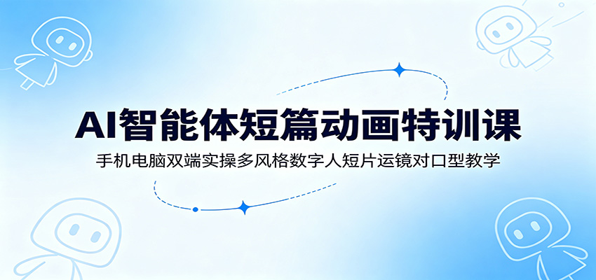 AI智能体短篇动画特训课：手机电脑双端实操多风格数字人短片运镜对口型教学-LanTi云网创