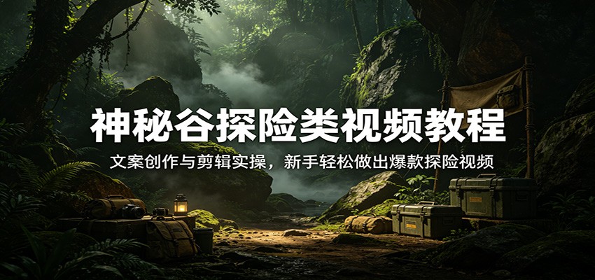 神秘谷探险类视频教程:文案创作与剪辑实操,新手轻松做出爆款探险视频-LanTi云网创