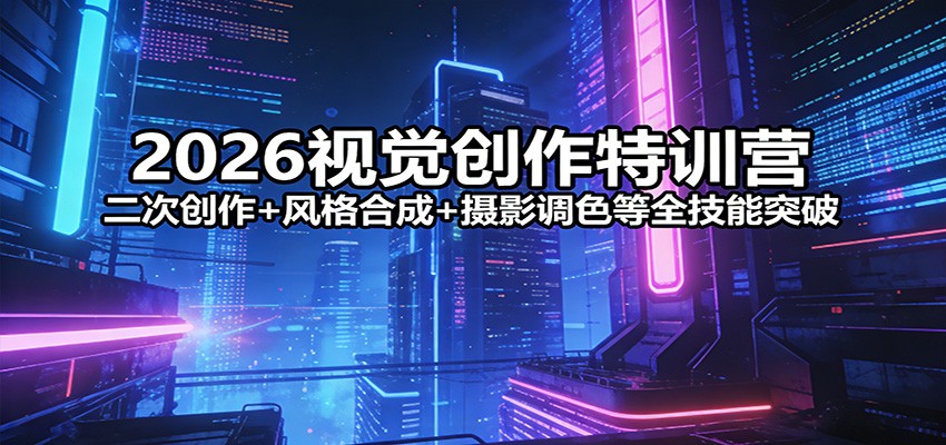 2026视觉创作特训营：二次创作+风格合成+摄影调色等全技能突破-LanTi云网创