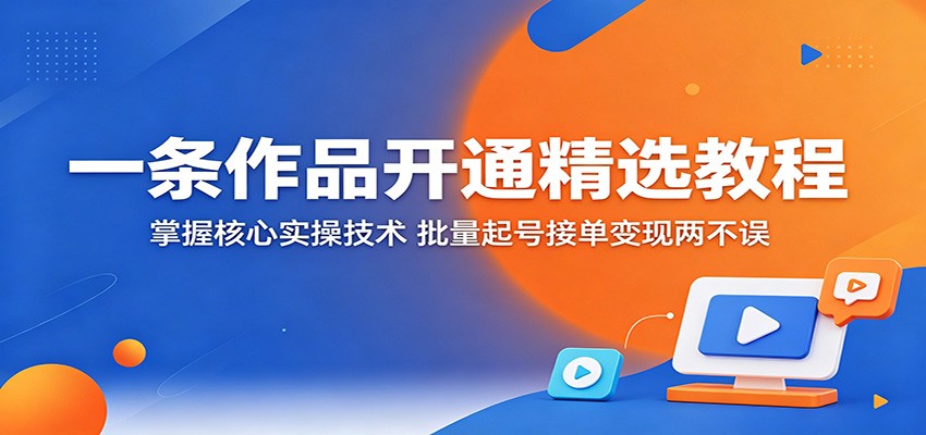 一条作品开通精选教程:掌握核心实操技术,批量起号接单变现两不误-LanTi云网创