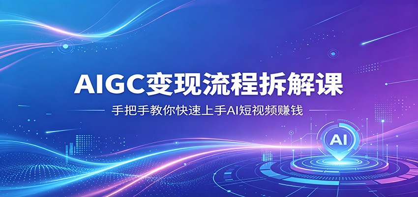 AIGC变现流程拆解课,手把手教你快速上手AI短视频赚钱-LanTi云网创