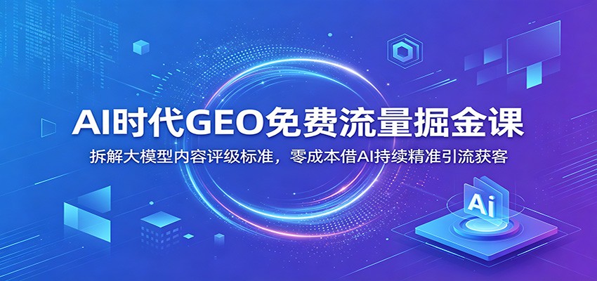 AI时代GEO免费流量掘金课：拆解大模型内容评级标准，零成本借AI持续精准引流获客-LanTi云网创