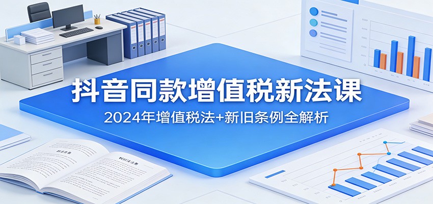 抖音同款增值税新法课：2024年增值税法+新旧条例全解析-LanTi云网创