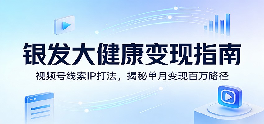 银发大健康变现指南：视频号线索IP打法，揭秘单月变现百万路径-LanTi云网创