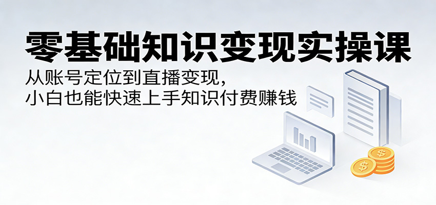 零基础知识变现实操课：从账号定位到直播变现，小白也能快速上手知识付费赚钱-LanTi云网创