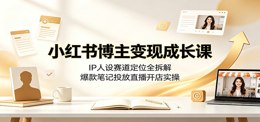 小红书博主变现成长课：IP人设赛道定位全拆解，爆款笔记投放直播开店实操-LanTi云网创