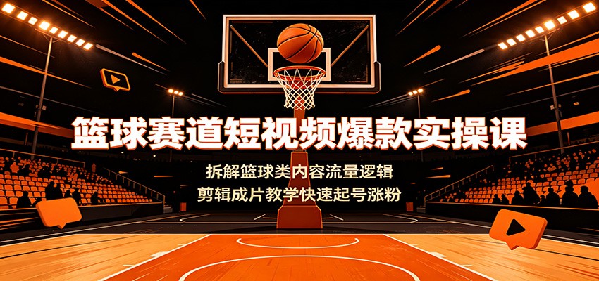 篮球赛道短视频爆款实操课：拆解篮球类内容流量逻辑，剪辑成片教学快速起号涨粉-LanTi云网创