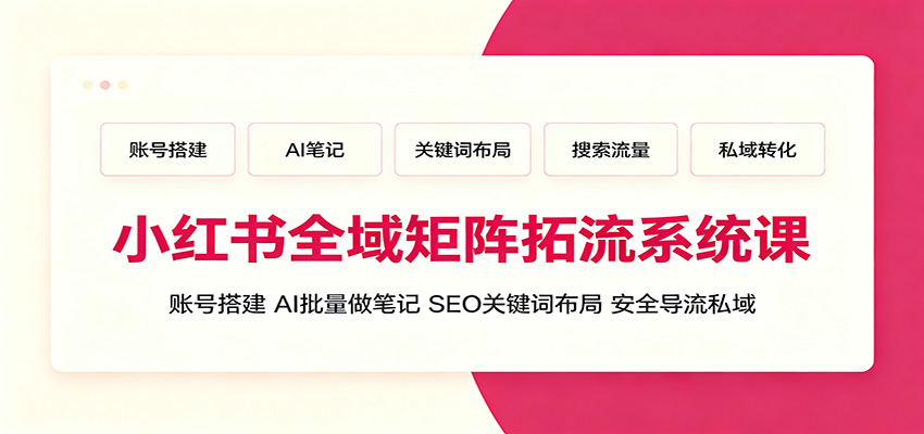 小红书全域矩阵拓流系统课：账号搭建、AI批量做笔记，SEO关键词布局、安全导流私域-LanTi云网创