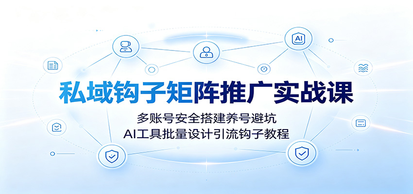 私域钩子矩阵推广实战课：多账号安全搭建养号避坑，AI工具批量设计引流钩子教程-LanTi云网创