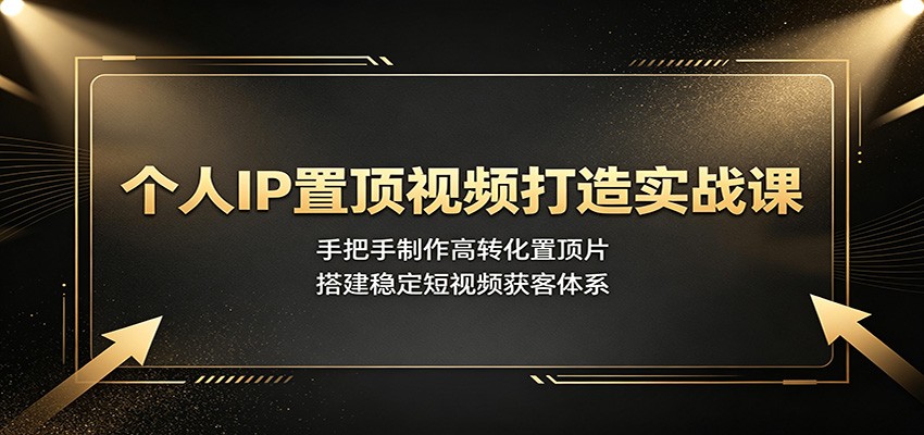 个人IP置顶视频打造实战课：手把手制作高转化置顶片，搭建稳定短视频获客体系-LanTi云网创