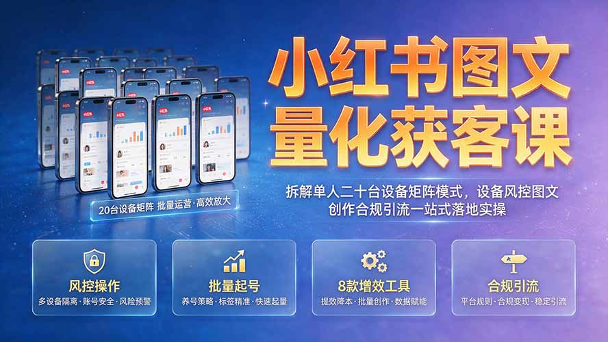 小红书图文量化获客课｜拆解单人二十台设备矩阵模式，设备风控图文创作合规引流一站式落地实操-LanTi云网创