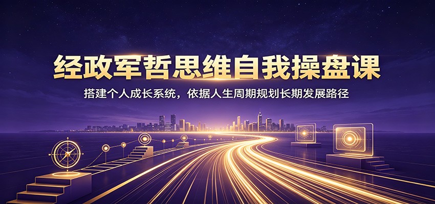 经政军哲思维自我操盘课：搭建个人成长系统，依据人生周期规划长期发展路径-LanTi云网创