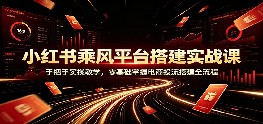 小红书乘风平台搭建实战课：手把手实操教学，零基础掌握电商投流搭建全流程-LanTi云网创