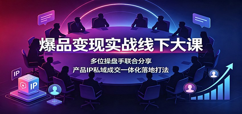 爆品变现实战线下大课：多位操盘手联合分享，产品IP私域成交一体化落地打法-LanTi云网创