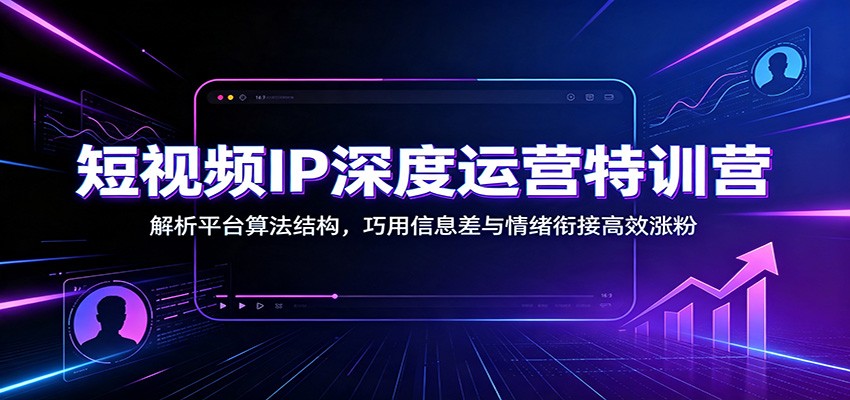短视频IP深度运营特训营：解析平台算法结构，巧用信息差与情绪衔接高效涨粉-LanTi云网创