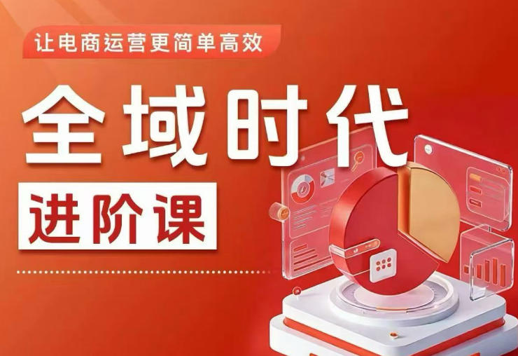 全域时代进阶课，更简单高效的全域投放实操，让电商运营更简单高效(更新0731)-LanTi云网创