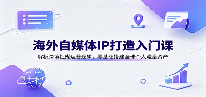海外自媒体IP打造入门课：解析跨境社媒运营逻辑，零基础搭建全球个人流量资产-LanTi云网创