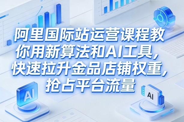 阿里国际站运营课程，教你用新算法和AI工具，快速拉升金品店铺权重，抢占平台流量(更新2026年08月)-LanTi云网创