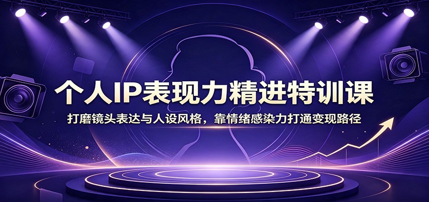 个人IP表现力精进特训课：打磨镜头表达与人设风格，靠情绪感染力打通变现路径-LanTi云网创