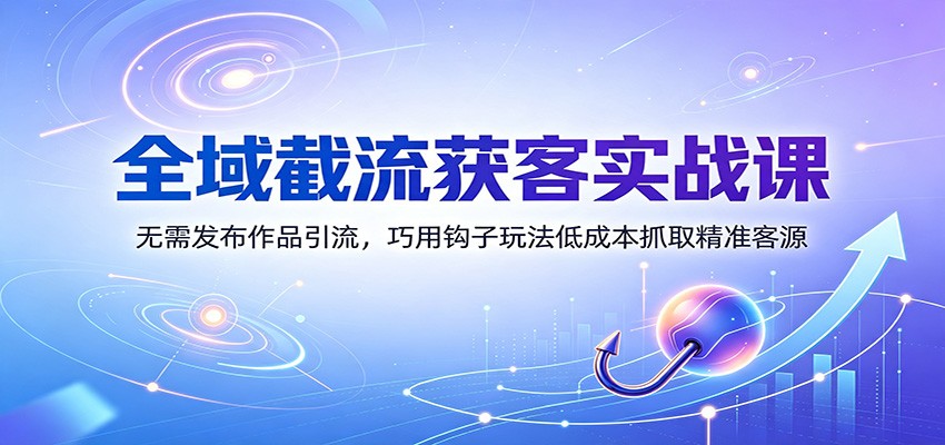 全域截流获客实战课：无需发布作品引流，巧用钩子玩法低成本抓取精准客源-LanTi云网创