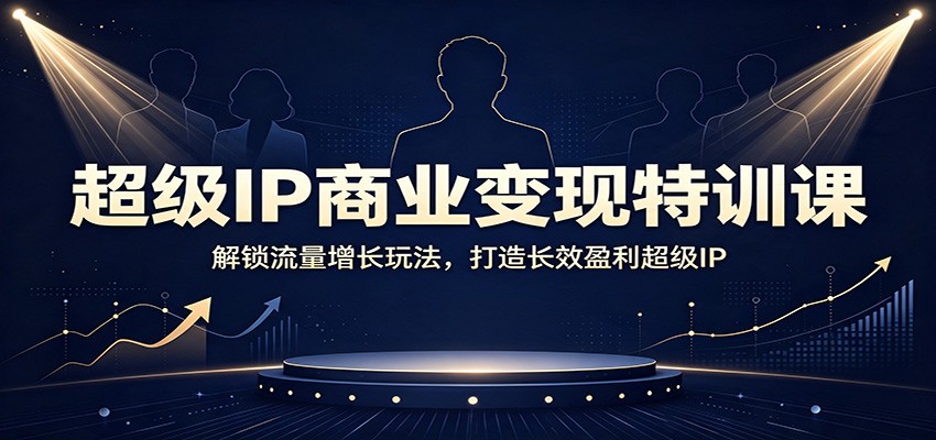 超级IP商业变现特训课：解锁流量增长玩法，打造长效盈利超级IP-LanTi云网创