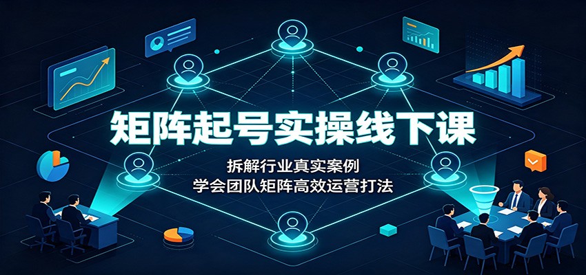 矩阵起号实操线下课：拆解行业真实案例，学会团队矩阵高效运营打法-LanTi云网创