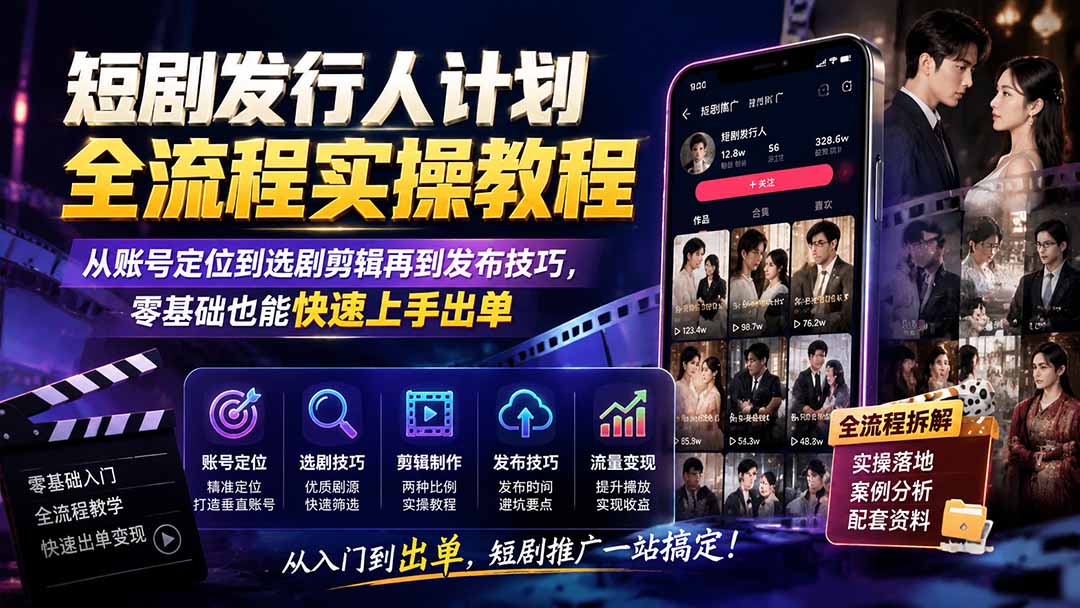 短剧发行人计划全流程实操教程；从账号定位到选剧剪辑再到发布技巧，零基础也能快速上手出单-LanTi云网创