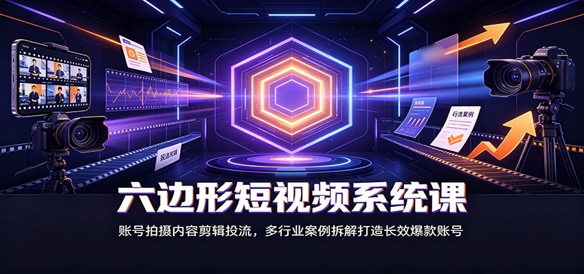 六边形短视频系统课：账号拍摄内容剪辑投流，多行业案例拆解打造长效爆款账号-LanTi云网创