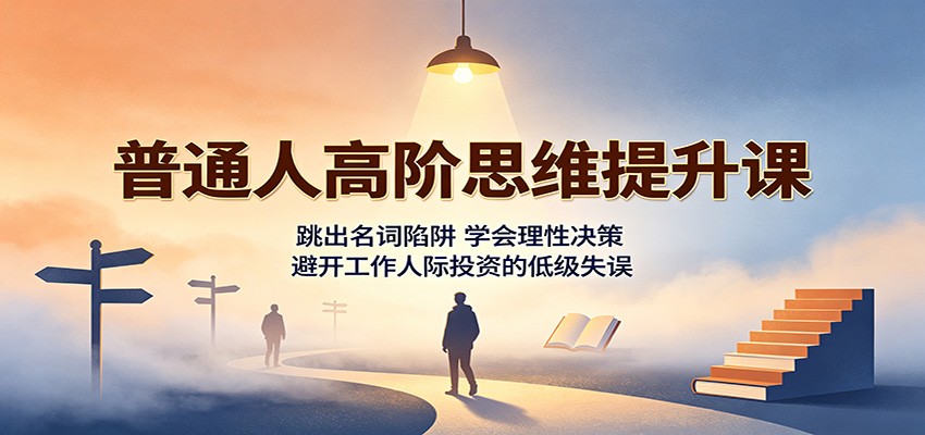 普通人高阶思维提升课：跳出名词陷阱，学会理性决策，避开工作人际投资的低级失误-LanTi云网创