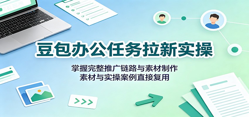 豆包办公任务拉新实操：掌握完整推广链路与素材制作，素材与实操案例直接复用-LanTi云网创