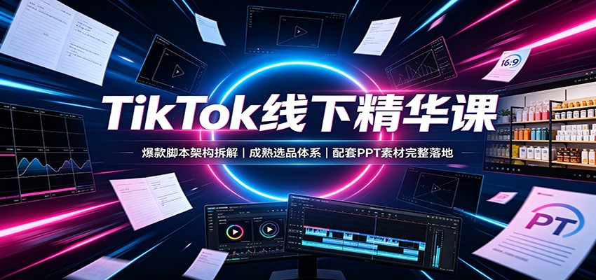 TikTok线下精华课：爆款脚本架构拆解，成熟选品体系，配套PPT素材完整落地-LanTi云网创