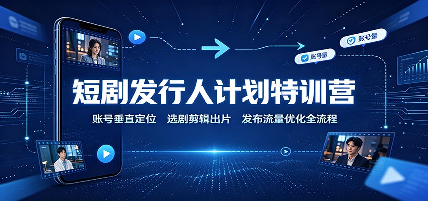 短剧发行人计划特训营：账号垂直定位，选剧剪辑出片，发布流量优化全流程-LanTi云网创