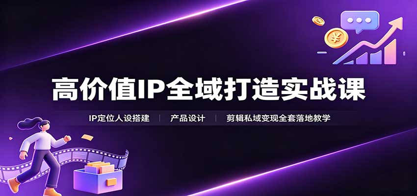 高价值IP全域打造实战课：IP定位人设搭建，产品设计，剪辑私域变现全套落地教学-LanTi云网创