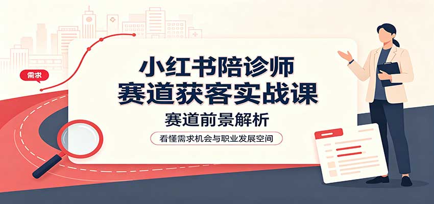 小红书陪诊师赛道获客实战课：赛道前景解析，账号运营，业务流程风控-LanTi云网创
