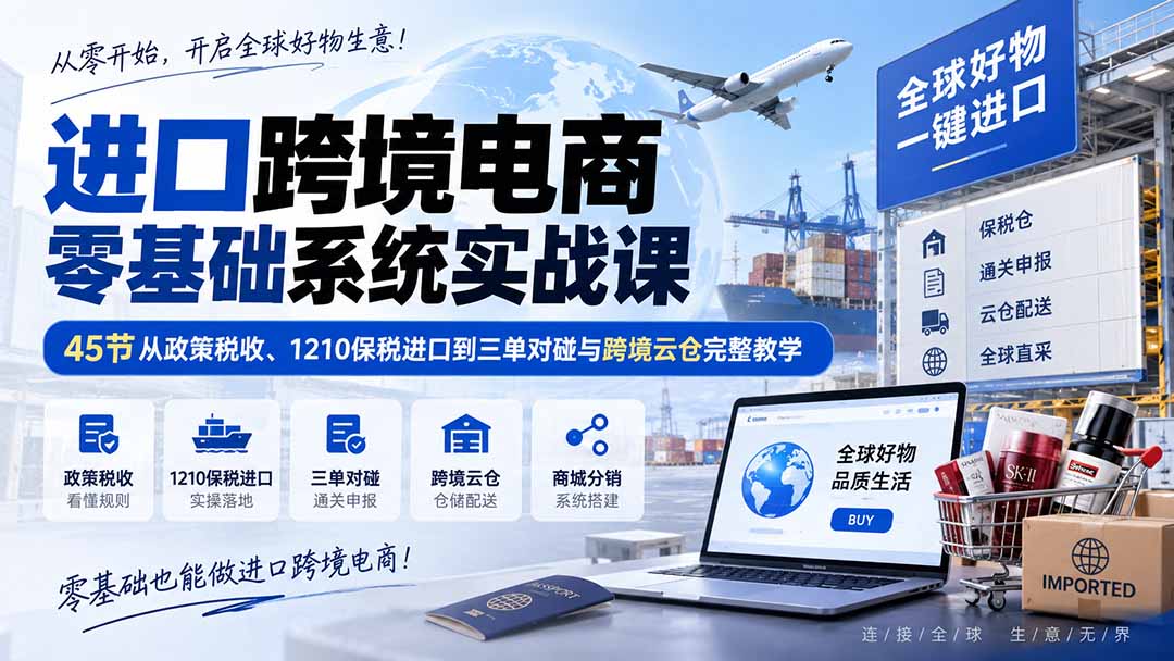 进口跨境电商零基础系统实战课：45节从政策税收、1210保税进口到三单对碰与跨境云仓完整教学-LanTi云网创