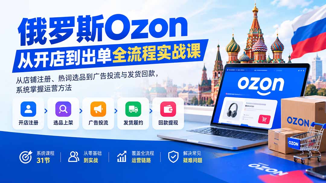 俄罗斯Ozon从开店到出单全流程实战课：从店铺注册、热词选品到广告投流与发货回款，系统掌握运营方法-LanTi云网创