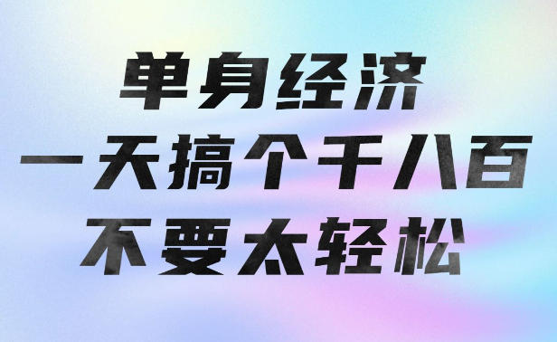 单身经济，拿出执行力一天搞个千八百不要太轻松，长久稳定，越深耕越吃香【揭秘】-LanTi云网创
