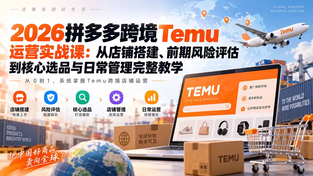 2026拼多多跨境Temu运营实战课：从店铺搭建、前期风险评估到核心选品与日常管理完整教学-LanTi云网创